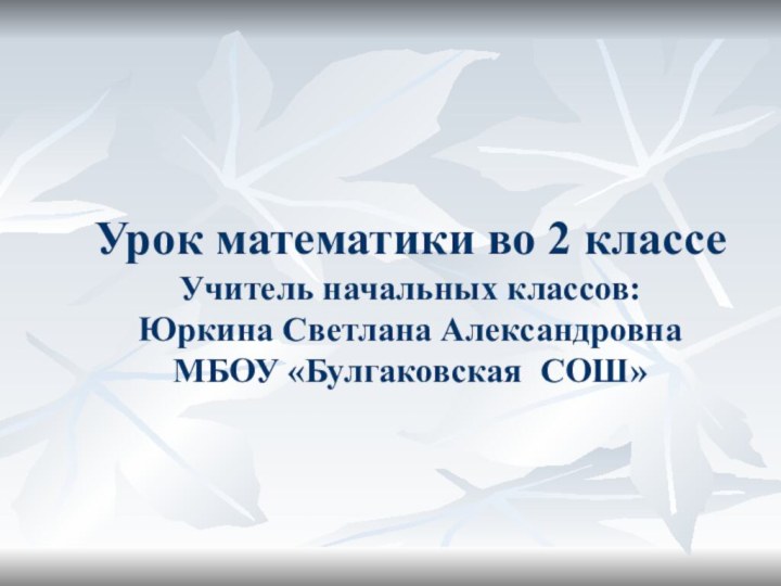 Урок математики во 2 классе Учитель начальных классов: Юркина Светлана Александровна МБОУ «Булгаковская СОШ»