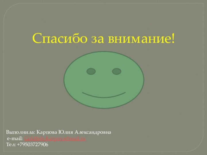 Спасибо за внимание!Выполнила: Карпова Юлия Александровна e-mail: Goldfish-Karpova@mail.ruТел: +79503727906