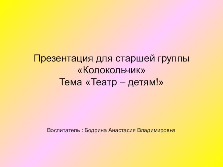 Презентация для старшей группы «Колокольчик» Тема «Театр – детям!»Воспитатель : Бодрина Анастасия Владимировна