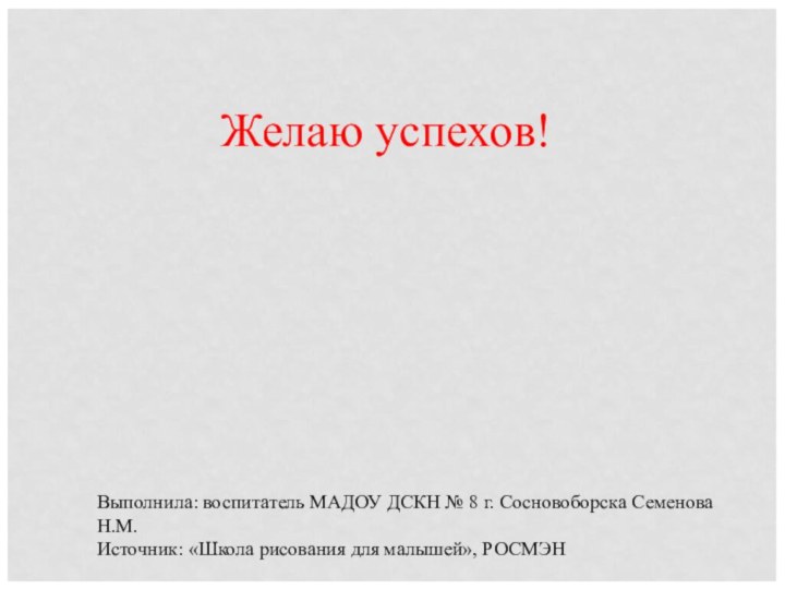 Желаю успехов!Выполнила: воспитатель МАДОУ ДСКН № 8 г. Сосновоборска Семенова Н.М.Источник: «Школа рисования для малышей», РОСМЭН