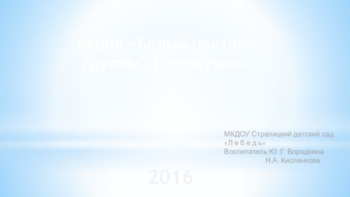 Акция «Белый цветок»группы «Почемучки»МКДОУ Стрелицкий детский сад«Л е б е д ь»Воспитатель