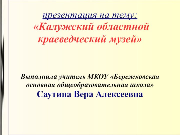 презентация на тему:  «Калужский областной краеведческий музей»Выполнила учитель МКОУ «Бережковская основная общеобразовательная школа»Саутина Вера Алексеевна