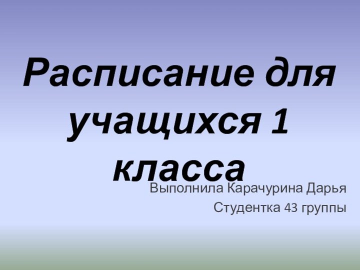 Расписание для учащихся 1 класса Выполнила Карачурина ДарьяСтудентка 43 группы