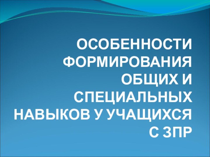 ОСОБЕННОСТИ ФОРМИРОВАНИЯ ОБЩИХ И СПЕЦИАЛЬНЫХ НАВЫКОВ У УЧАЩИХСЯ С ЗПР