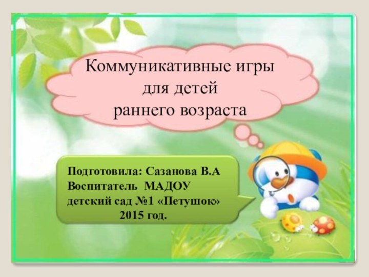 Коммуникативные игры для детей раннего возрастаПодготовила: Сазанова В.А Воспитатель МАДОУ детский сад