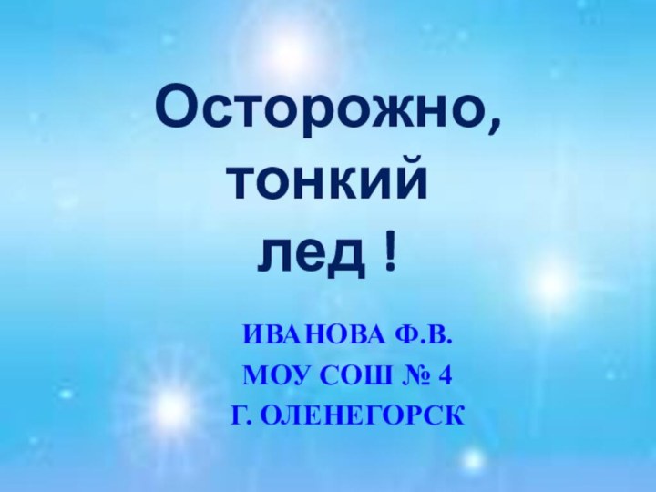 Осторожно,  тонкий  лед !Иванова Ф.В.Моу сош № 4 Г. Оленегорск