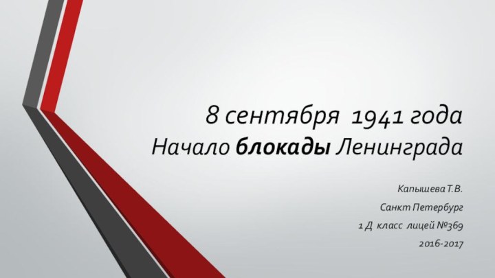 8 сентября 1941 года Начало блокады ЛенинградаКапышева Т.В.Санкт Петербург1 Д класс лицей №3692016-2017