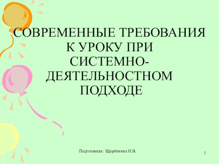 Подготовила: Щербинина Н.В. СОВРЕМЕННЫЕ ТРЕБОВАНИЯ К УРОКУ ПРИ  СИСТЕМНО-ДЕЯТЕЛЬНОСТНОМ  ПОДХОДЕ