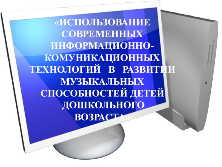 «ИСПОЛЬЗОВАНИЕ  СОВРЕМЕННЫХ ИНФОРМАЦИОННО-КОМУНИКАЦИОННЫХ ТЕХНОЛОГИЙ  В  РАЗВИТИИ МУЗЫКАЛЬНЫХ  СПОСОБНОСТЕЙ ДЕТЕЙ ДОШКОЛЬНОГО ВОЗРАСТА»