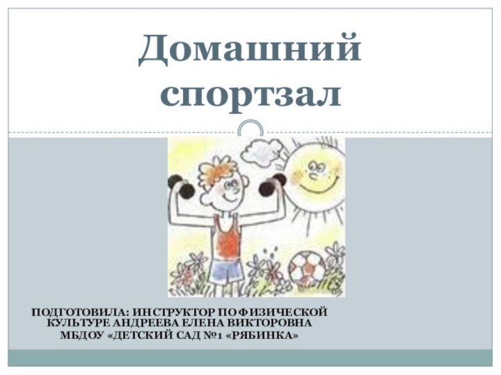 Подготовила: инструктор по физической культуре Андреева Елена ВикторовнаМБДОУ «Детский сад №1 «Рябинка»Домашний спортзал