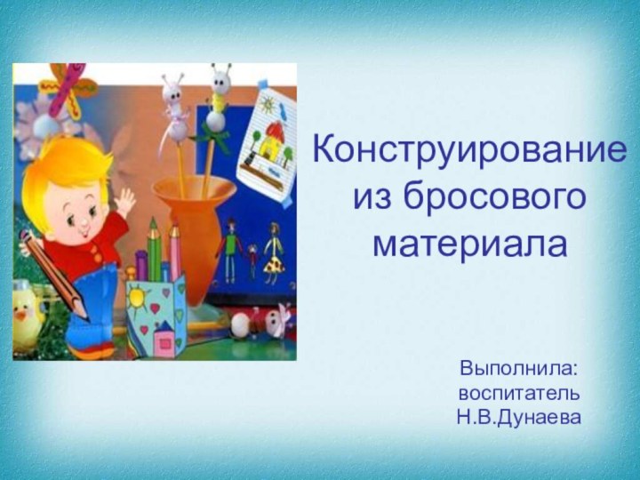 Конструирование из бросового материалаВыполнила:воспитательН.В.Дунаева