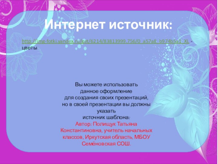 Интернет источник:http://img-fotki.yandex.ru/get/6214/83813999.756/0_a57a8_b974b5a1_XL - цветыВы можете использовать данное
