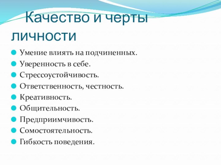 Качество и черты личностиУмение влиять на подчиненных.Уверенность в себе.Стрессоустойчивость.Ответственность, честность.Креативность.Общительность.Предприимчивость.Сомостоятельность.Гибкость поведения.