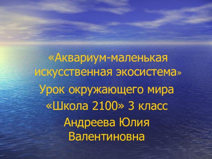 «Аквариум-маленькая искусственная экосистема»Урок окружающего мира«Школа 2100» 3 классАндреева Юлия Валентиновна