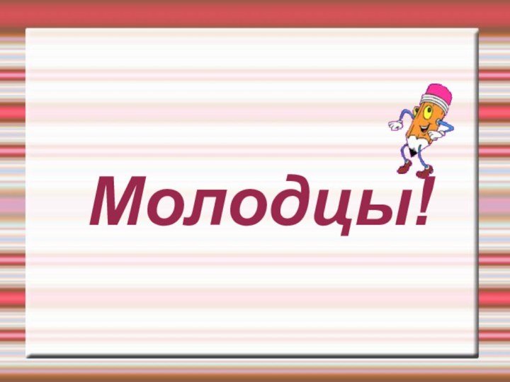 Молодцы!