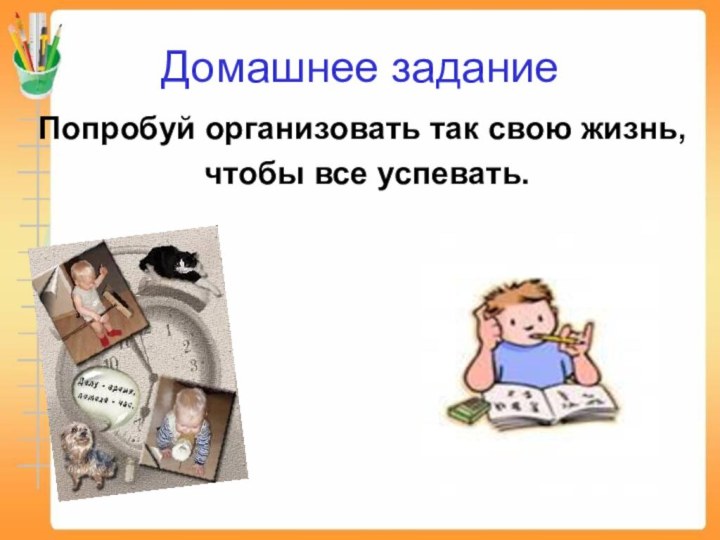 Домашнее заданиеПопробуй организовать так свою жизнь, чтобы все успевать.