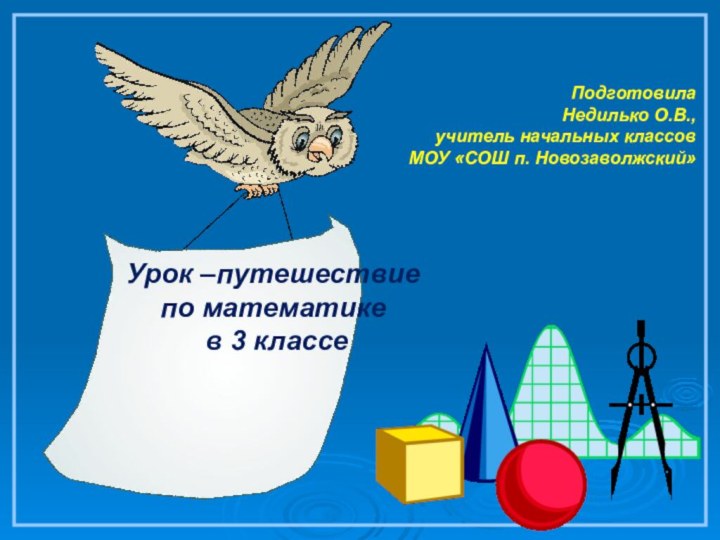 Урок –путешествие по математике в 3 классе ПодготовилаНедилько О.В.,учитель начальных классов  МОУ «СОШ п. Новозаволжский»