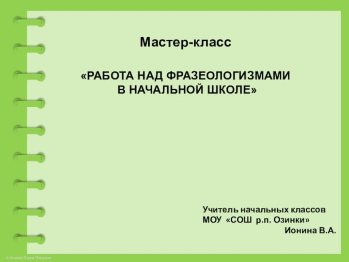 Мастер-класс «РАБОТА НАД ФРАЗЕОЛОГИЗМАМИ В НАЧАЛЬНОЙ ШКОЛЕ»Учитель начальных классов МОУ «СОШ р.п. Озинки»Ионина В.А.