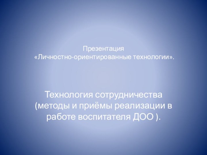 Презентация  «Личностно-ориентированные технологии». Технология сотрудничества (методы и приёмы реализации в работе воспитателя ДОО ).