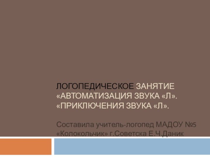 ЛОГОПЕДИЧЕСКОЕ ЗАНЯТИЕ «АВТОМАТИЗАЦИЯ ЗВУКА «Л». «ПРИКЛЮЧЕНИЯ ЗВУКА «Л».Составила учитель-логопед МАДОУ №5«Колокольчик» г.Советска Е.Ч.Даник