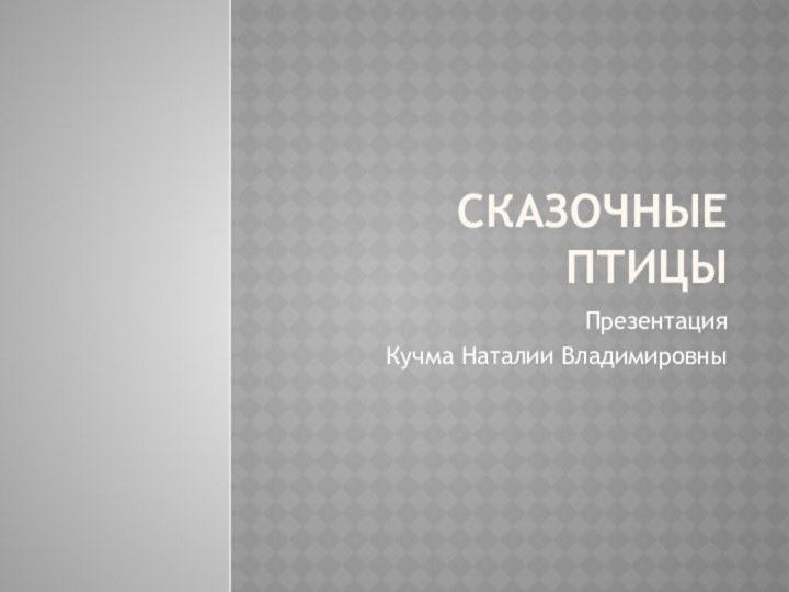 СКАЗОЧНЫЕ ПТИЦЫПрезентация Кучма Наталии Владимировны