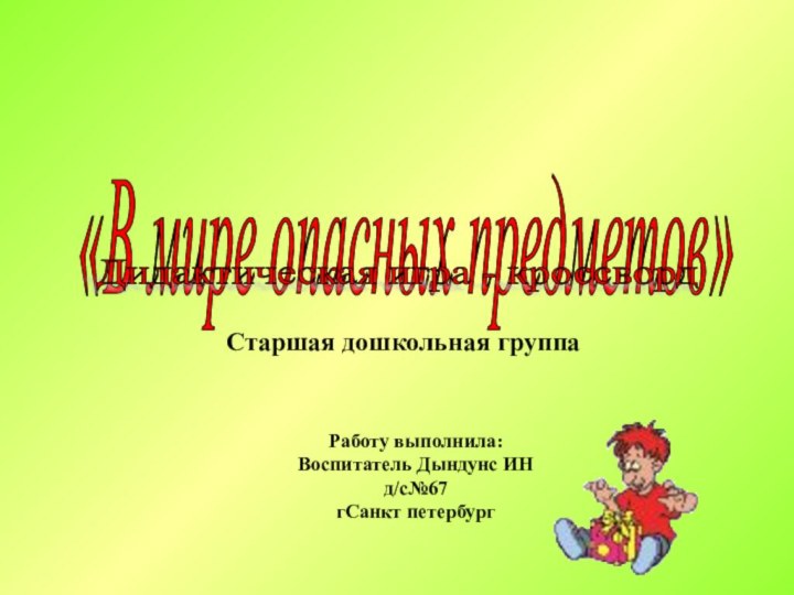 «В мире опасных предметов»   Работу выполнила:Воспитатель Дындунс ИНд/с№67гСанкт петербургСтаршая дошкольная группаДидактическая игра - кроссворд