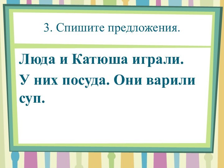 3. Спишите предложения.Люда и Катюша играли. У них посуда. Они варили суп.