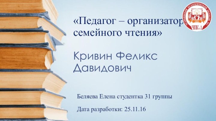 «Педагог – организатор семейного чтения»  Кривин Феликс ДавидовичБеляева Елена студентка 31