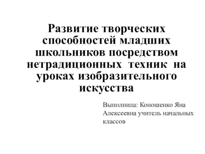  Развитие творческих способностей младших школьников посредством нетрадиционных техник на уроках изобразительного искусства Выполнила: