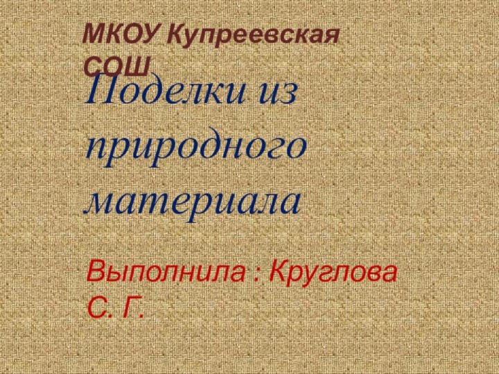 Поделки из природного материалаМКОУ Купреевская СОШВыполнила : Круглова С. Г.