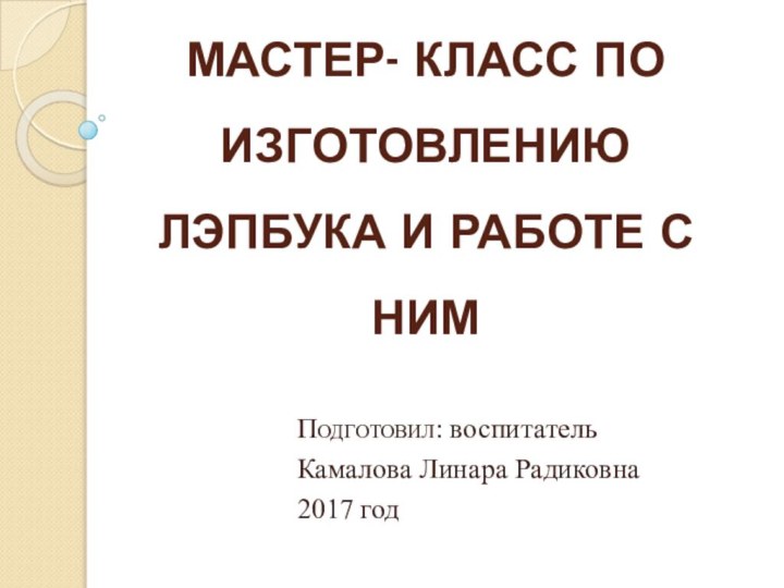 МАСТЕР- КЛАСС ПО ИЗГОТОВЛЕНИЮ ЛЭПБУКА И РАБОТЕ С НИМПОДГОТОВИЛ: воспитательКамалова Линара Радиковна 2017 год