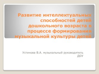 Развитие интеллектуальных способностей детей дошкольного возраста в процессе формирования музыкальной культуры детей презентация к уроку (подготовительная группа)