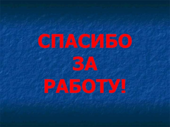 СПАСИБО  ЗА  РАБОТУ!