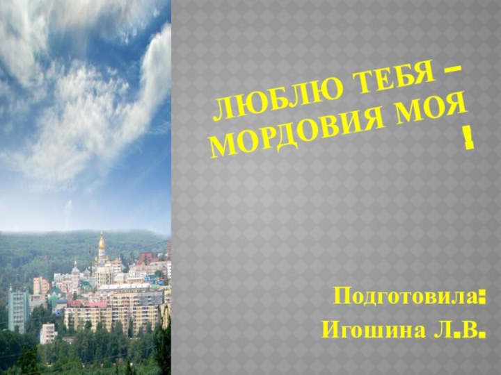 Люблю тебя –   Мордовия моя !Подготовила:Игошина Л.В.