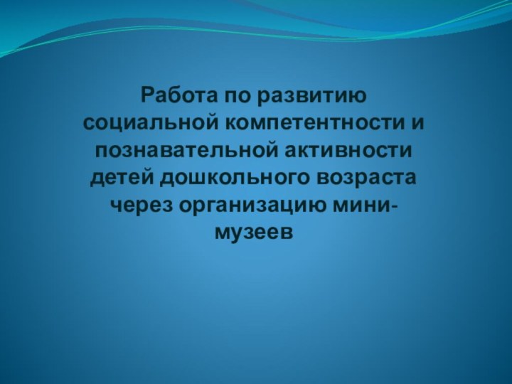 Работа по развитию социальной компетентности и познавательной активности детей дошкольного возраста через организацию мини-музеев