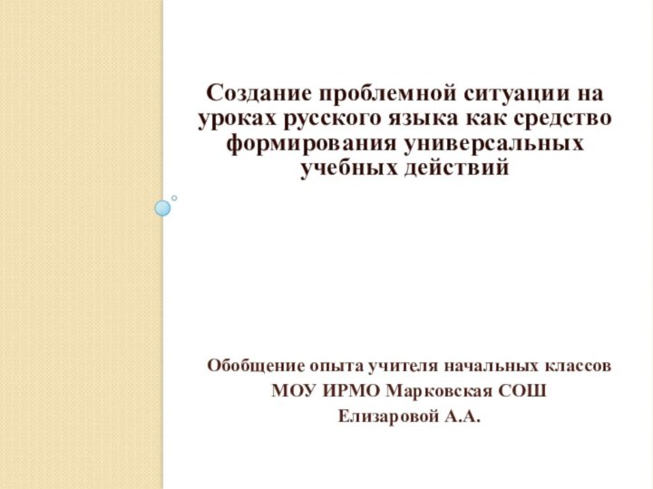 Обобщение опыта учителя начальных классовМОУ ИРМО Марковская СОШЕлизаровой А.А.Создание проблемной ситуации на