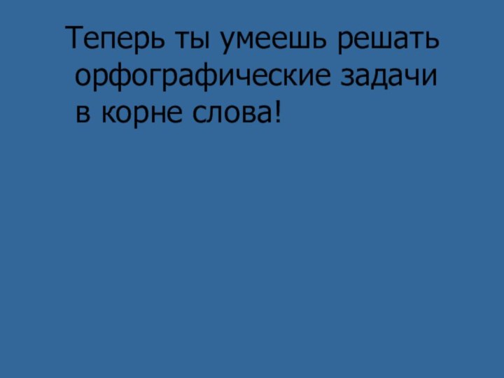 Теперь ты умеешь решать орфографические задачи в корне слова!