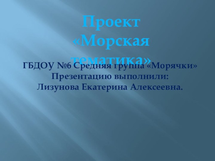 Проект «Морская тематика»ГБДОУ №6 Средняя группа «Морячки»Презентацию выполнили: Лизунова Екатерина Алексеевна.