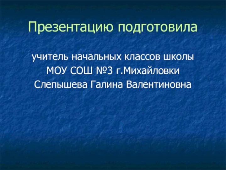 Презентацию подготовилаучитель начальных классов школы МОУ СОШ №3 г.МихайловкиСлепышева Галина Валентиновна