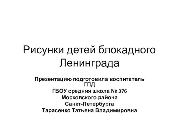 Рисунки детей блокадного ЛенинградаПрезентацию подготовила воспитатель ГПДГБОУ средняя школа № 376Московского районаСанкт-ПетербургаТарасенко Татьяна Владимировна