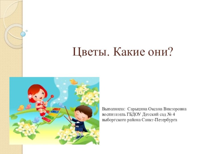 Цветы. Какие они?Выполнила: Сарыцина Оксана Викторовна воспитатель ГБДОУ Детский сад № 4 выборгского района Санкт-Петербурга