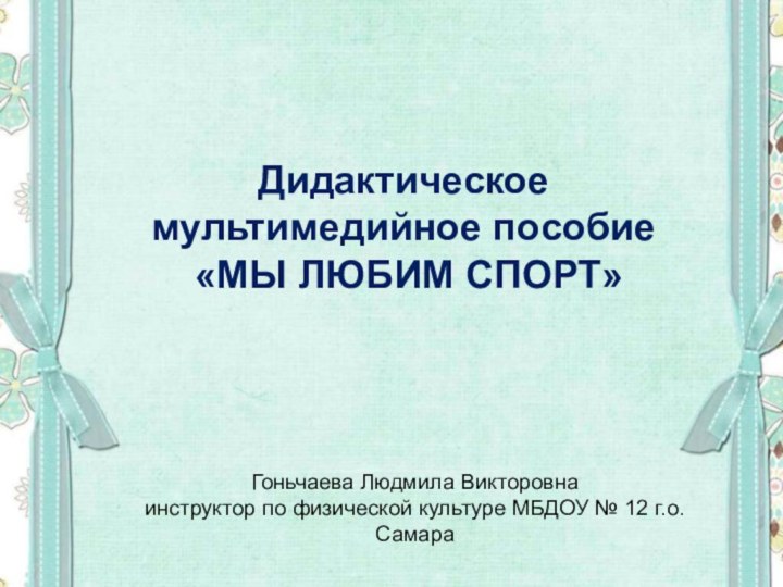 Дидактическое мультимедийное пособие «МЫ ЛЮБИМ СПОРТ»Гоньчаева Людмила Викторовнаинструктор по физической культуре МБДОУ № 12 г.о.Самара