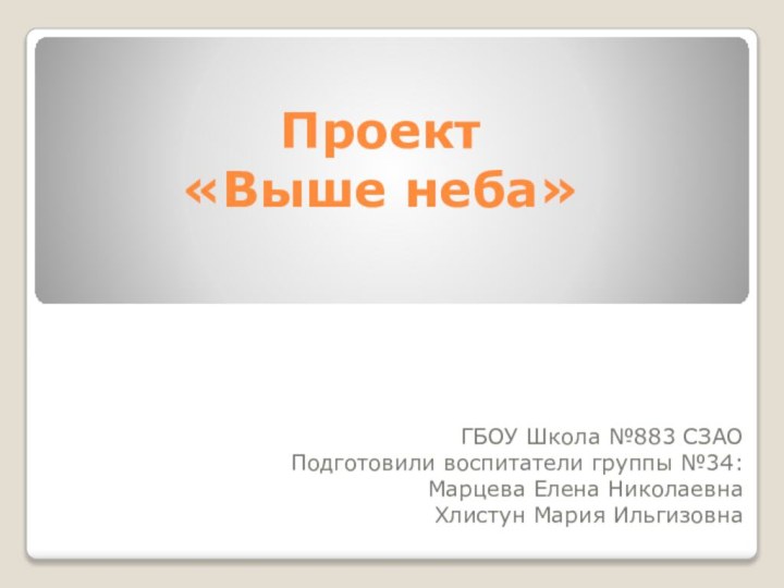 Проект  «Выше неба» ГБОУ Школа №883 СЗАОПодготовили воспитатели группы №34:Марцева Елена НиколаевнаХлистун Мария Ильгизовна