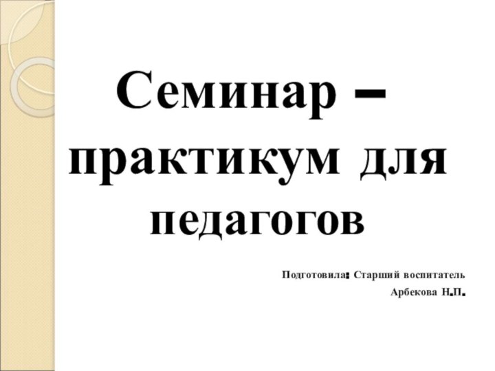 Семинар – практикум для педагоговПодготовила: Старший воспитательАрбекова Н.П.