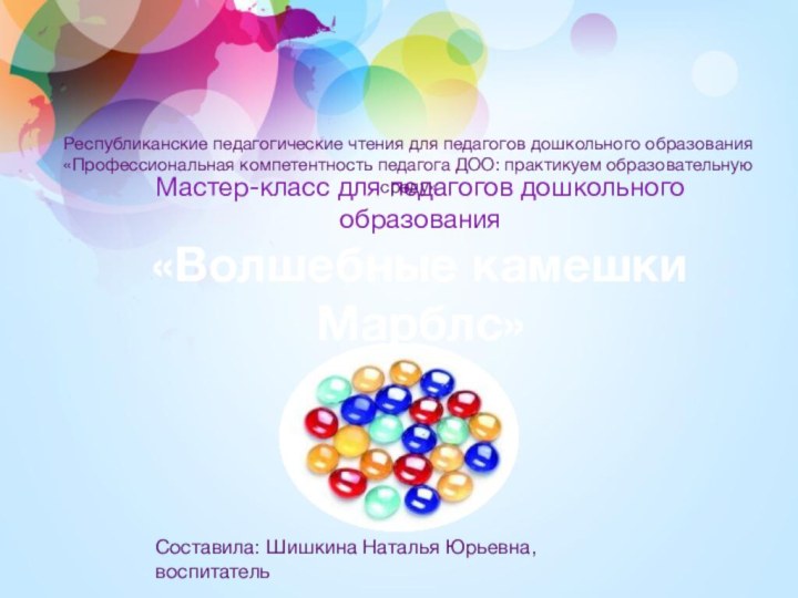 Мастер-класс для педагогов дошкольного образования «Волшебные камешки Марблс»Республиканские педагогические чтения для педагогов