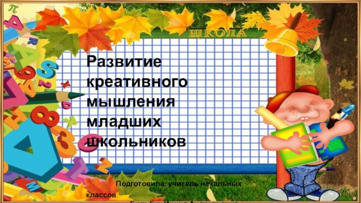 Развитие креативного мышления младших школьников    Подготовила: учитель начальных классов