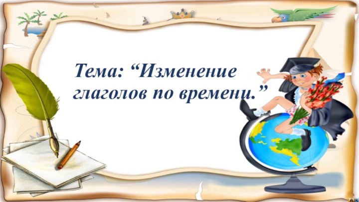 Тема: “Изменение глаголов по времени.”