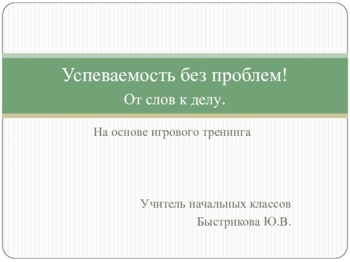 На основе игрового тренингаУчитель начальных классовБыстрикова Ю.В. Успеваемость без проблем! От слов к делу.