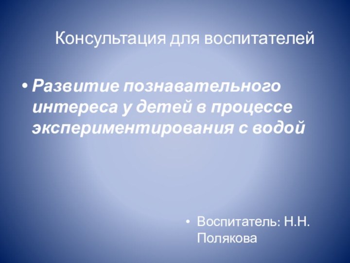 Консультация для воспитателейВоспитатель: Н.Н.ПоляковаРазвитие познавательного интереса у детей в процессе экспериментирования с водой