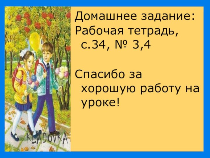 Домашнее задание:Рабочая тетрадь, с.34, № 3,4Спасибо за хорошую работу на уроке!